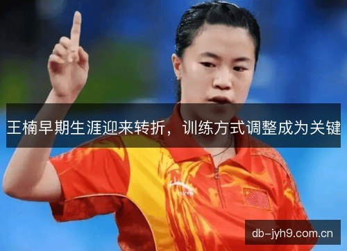 王楠早期生涯迎来转折，训练方式调整成为关键